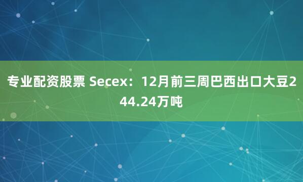 专业配资股票 Secex：12月前三周巴西出口大豆244.24万吨