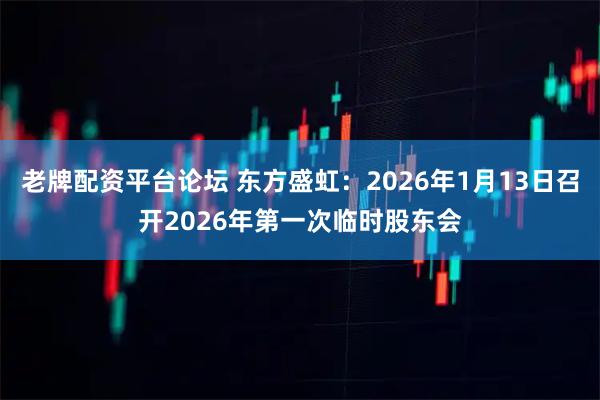 老牌配资平台论坛 东方盛虹：2026年1月13日召开2026年第一次临时股东会