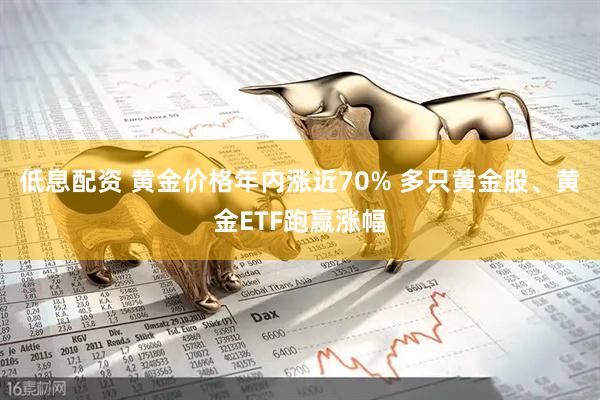 低息配资 黄金价格年内涨近70% 多只黄金股、黄金ETF跑赢涨幅