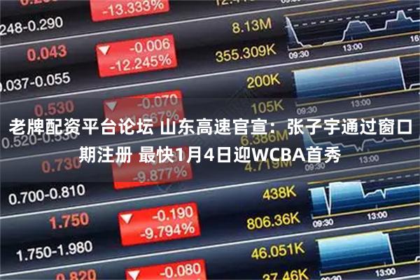 老牌配资平台论坛 山东高速官宣：张子宇通过窗口期注册 最快1月4日迎WCBA首秀