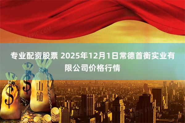 专业配资股票 2025年12月1日常德首衡实业有限公司价格行情