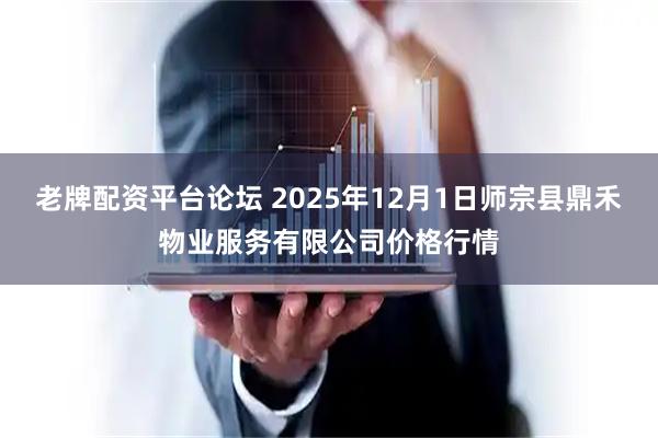 老牌配资平台论坛 2025年12月1日师宗县鼎禾物业服务有限公司价格行情