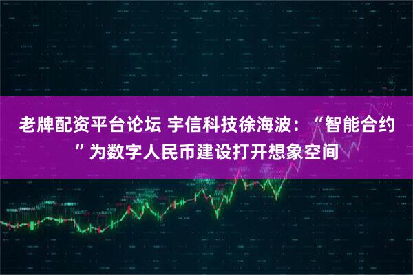 老牌配资平台论坛 宇信科技徐海波：“智能合约”为数字人民币建设打开想象空间