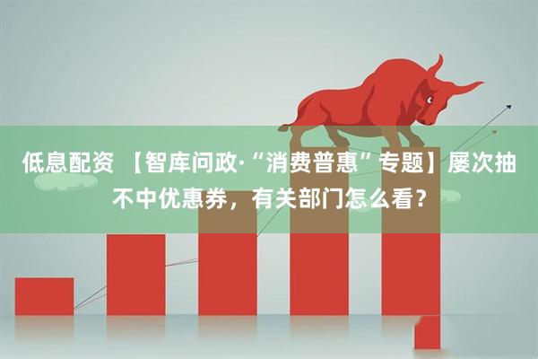 低息配资 【智库问政·“消费普惠”专题】屡次抽不中优惠券，有关部门怎么看？