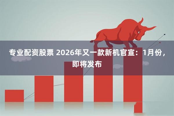 专业配资股票 2026年又一款新机官宣：1月份，即将发布