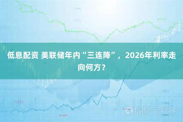 低息配资 美联储年内“三连降”，2026年利率走向何方？