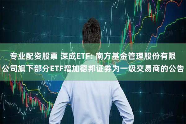 专业配资股票 深成ETF: 南方基金管理股份有限公司旗下部分ETF增加德邦证券为一级交易商的公告