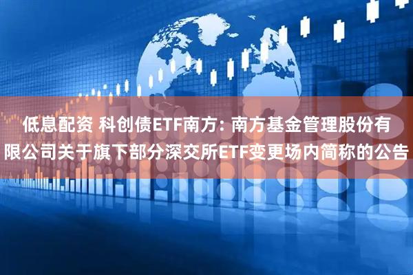 低息配资 科创债ETF南方: 南方基金管理股份有限公司关于旗下部分深交所ETF变更场内简称的公告