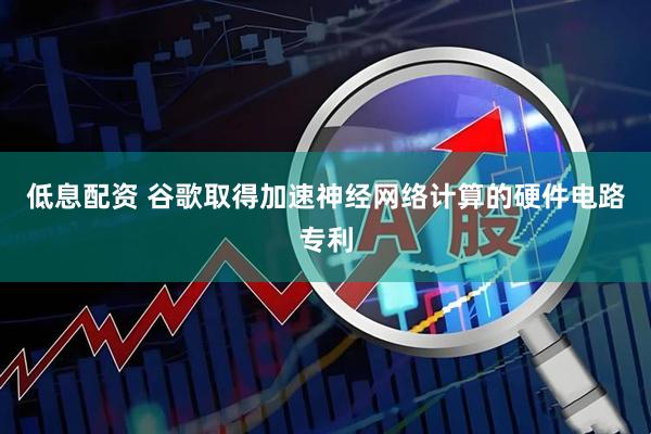 低息配资 谷歌取得加速神经网络计算的硬件电路专利
