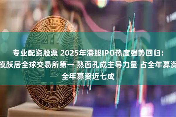 专业配资股票 2025年港股IPO热度强势回归：募资规模跃居全球交易所第一 熟面孔成主导力量 占全年募资近七成