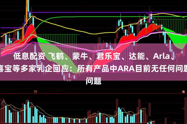 低息配资 飞鹤、蒙牛、君乐宝、达能、Arla、喜宝等多家乳企回应：所有产品中ARA目前无任何问题