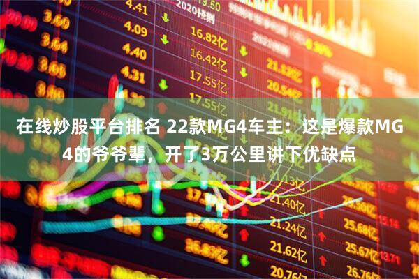 在线炒股平台排名 22款MG4车主：这是爆款MG4的爷爷辈，开了3万公里讲下优缺点